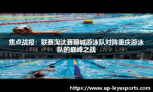 焦点战报：联赛淘汰赛聊城游泳队对阵重庆游泳队的巅峰之战