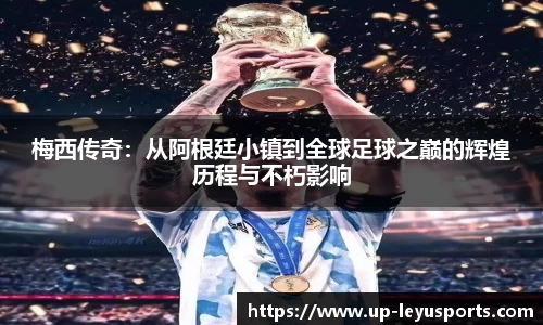 梅西传奇：从阿根廷小镇到全球足球之巅的辉煌历程与不朽影响