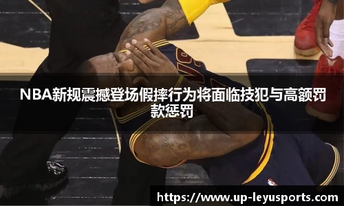 NBA新规震撼登场假摔行为将面临技犯与高额罚款惩罚