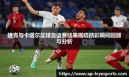 捷克与卡塔尔足球友谊赛结果揭晓精彩瞬间回顾与分析