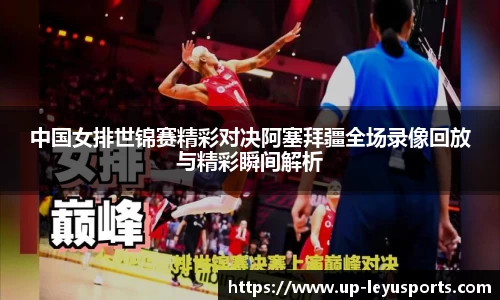 中国女排世锦赛精彩对决阿塞拜疆全场录像回放与精彩瞬间解析